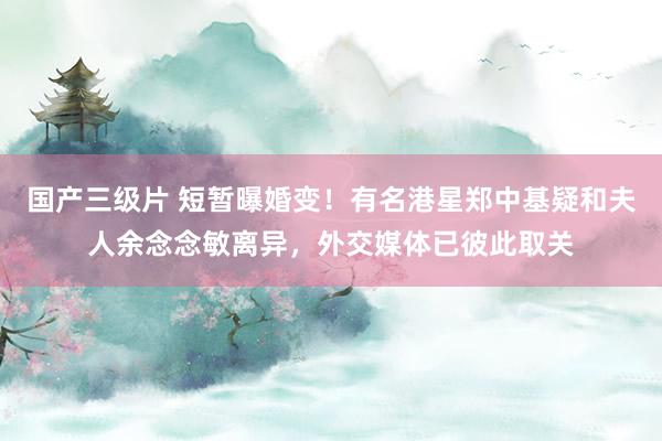 国产三级片 短暂曝婚变！有名港星郑中基疑和夫人余念念敏离异，外交媒体已彼此取关