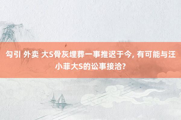 勾引 外卖 大S骨灰埋葬一事推迟于今, 有可能与汪小菲大S的