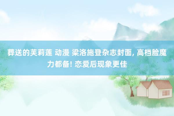 葬送的芙莉莲 动漫 梁洛施登杂志封面, 高档脸魔力都备! 恋