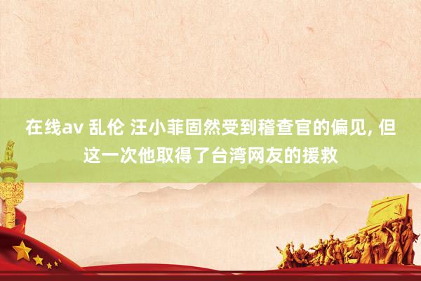 在线av 乱伦 汪小菲固然受到稽查官的偏见, 但这一次他取得了台湾网友的援救