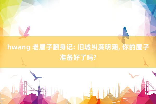 hwang 老屋子翻身记: 旧城纠廉明潮, 你的屋子准备好了
