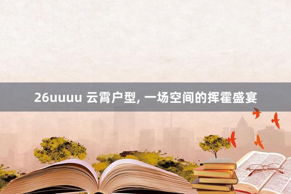 26uuuu 云霄户型, 一场空间的挥霍盛宴