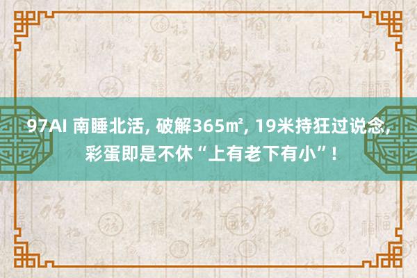 97AI 南睡北活, 破解365㎡, 19米持狂过说念, 彩蛋即是不休“上有老下有小”!
