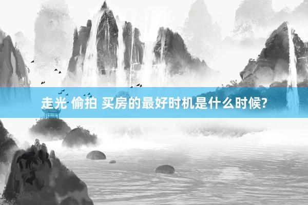 走光 偷拍 买房的最好时机是什么时候?