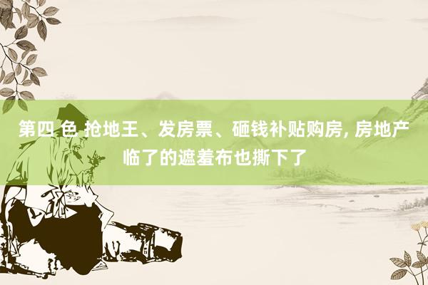 第四 色 抢地王、发房票、砸钱补贴购房, 房地产临了的遮羞布