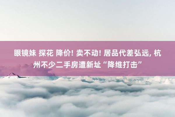 眼镜妹 探花 降价! 卖不动! 居品代差弘远, 杭州不少二手