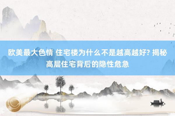 欧美最大色情 住宅楼为什么不是越高越好? 揭秘高层住宅背后的