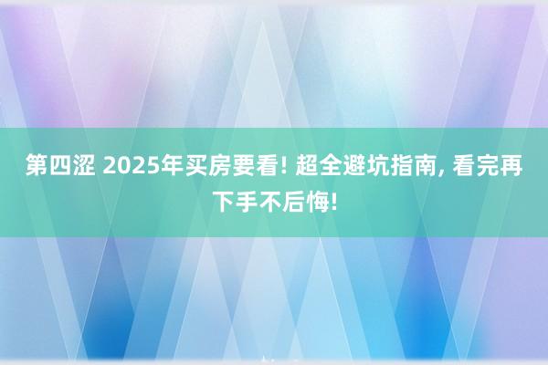 第四涩 2025年买房要看! 超全避坑指南, 看完再下手不后