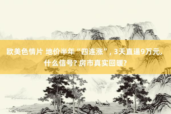 欧美色情片 地价半年“四连涨”, 3天直逼9万元, 什么信号? 房市真实回暖?