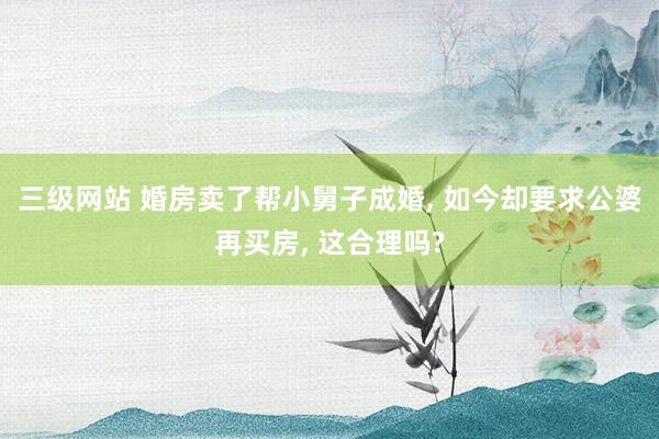 三级网站 婚房卖了帮小舅子成婚, 如今却要求公婆再买房, 这