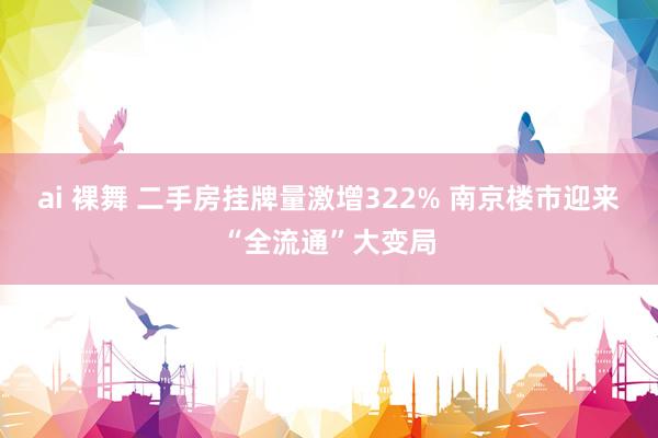 ai 裸舞 二手房挂牌量激增322% 南京楼市迎来“全流通”