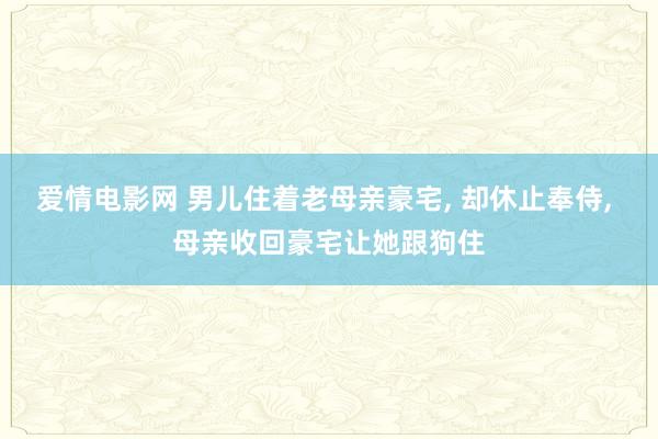爱情电影网 男儿住着老母亲豪宅, 却休止奉侍, 母亲收回豪宅让她跟狗住