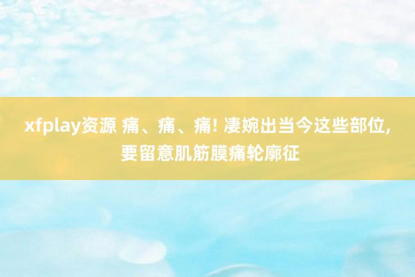 xfplay资源 痛、痛、痛! 凄婉出当今这些部位, 要留意肌筋膜痛轮廓征