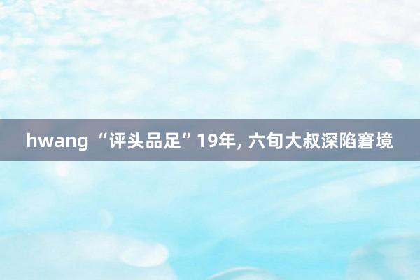 hwang “评头品足”19年, 六旬大叔深陷窘境