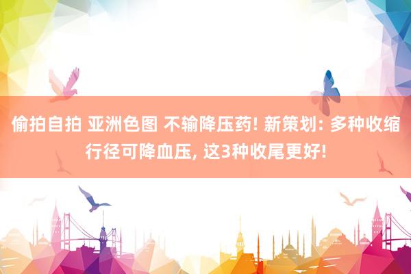 偷拍自拍 亚洲色图 不输降压药! 新策划: 多种收缩行径可降血压, 这3种收尾更好!