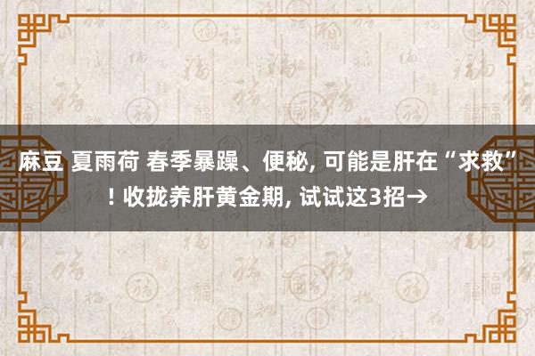 麻豆 夏雨荷 春季暴躁、便秘, 可能是肝在“求救”! 收拢养肝黄金期, 试试这3招→