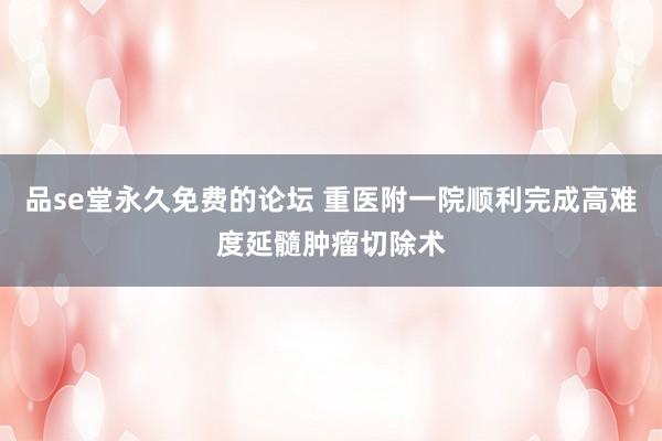 品se堂永久免费的论坛 重医附一院顺利完成高难度延髓肿瘤切除
