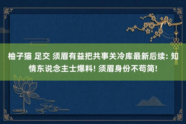 柚子猫 足交 须眉有益把共事关冷库最新后续: 知情东说念主士爆料! 须眉身份不苟简!