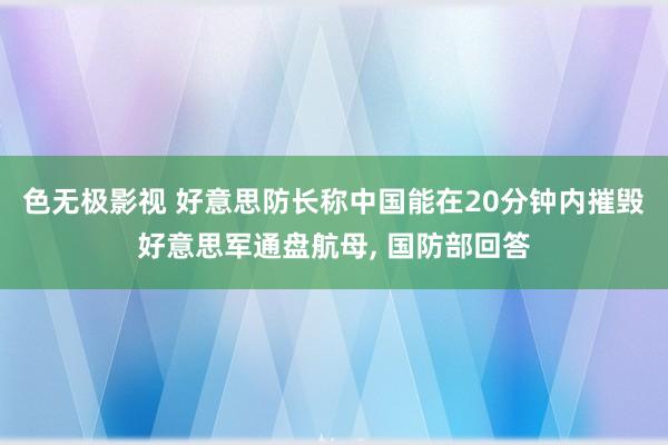 色无极影视 好意思防长称中国能在20分钟内摧毁好意思军通盘航