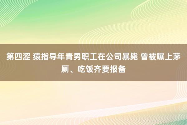 第四涩 猿指导年青男职工在公司暴毙 曾被曝上茅厕、吃饭齐要报备