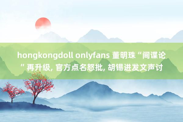 hongkongdoll onlyfans 董明珠“间谍论”