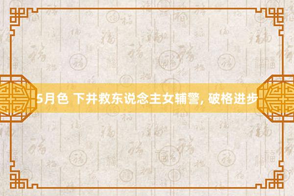 5月色 下井救东说念主女辅警, 破格进步
