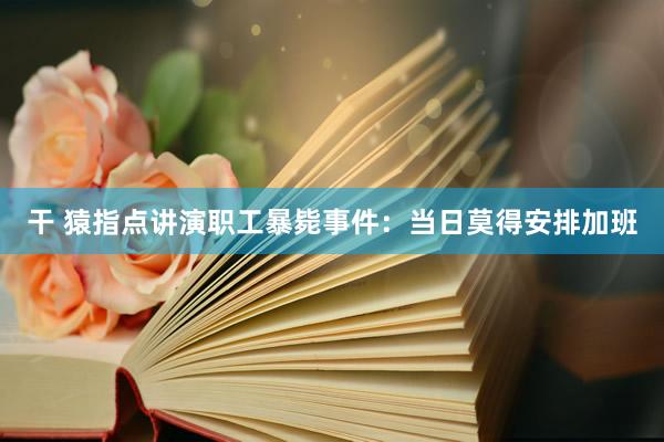 干 猿指点讲演职工暴毙事件：当日莫得安排加班
