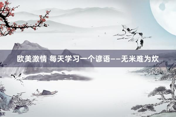 欧美激情 每天学习一个谚语——无米难为炊