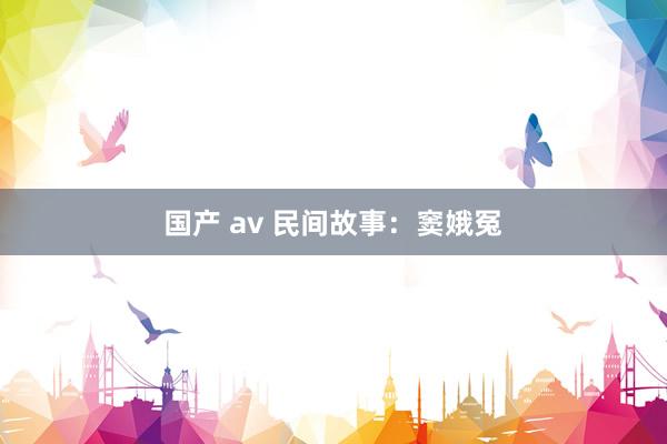 国产 av 民间故事：窦娥冤