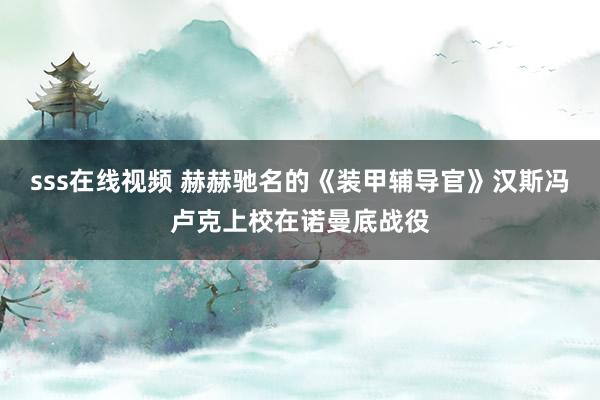 sss在线视频 赫赫驰名的《装甲辅导官》汉斯冯卢克上校在诺曼