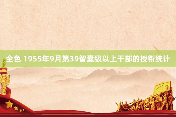 全色 1955年9月第39智囊级以上干部的授衔统计