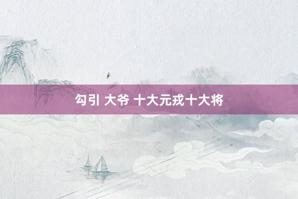 勾引 大爷 十大元戎十大将