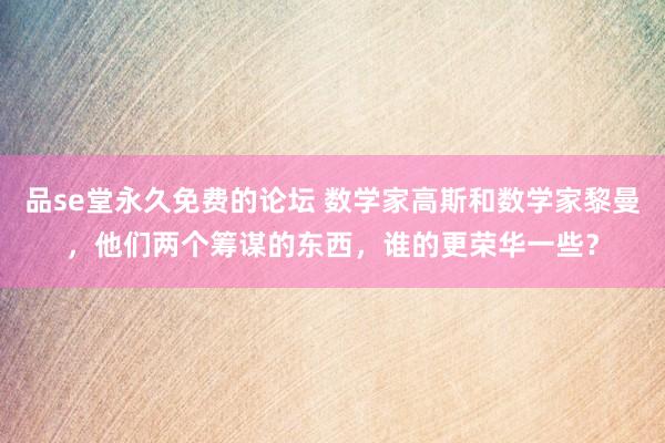 品se堂永久免费的论坛 数学家高斯和数学家黎曼，他们两个筹谋的东西，谁的更荣华一些？