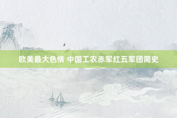 欧美最大色情 中国工农赤军红五军团简史
