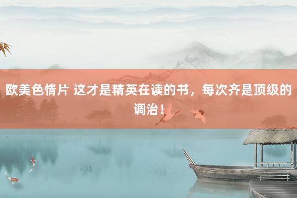 欧美色情片 这才是精英在读的书，每次齐是顶级的调治！