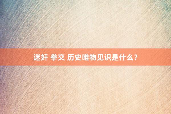 迷奸 拳交 历史唯物见识是什么？
