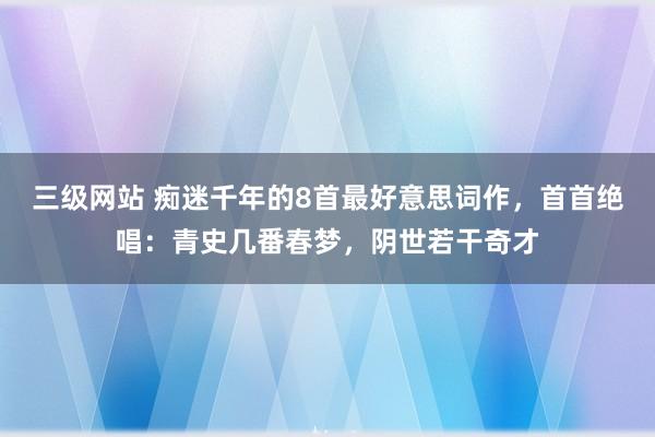 三级网站 痴迷千年的8首最好意思词作，首首绝唱：青史几番春梦