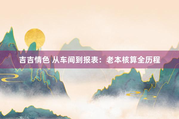 吉吉情色 从车间到报表：老本核算全历程