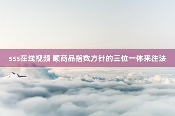 sss在线视频 顺商品指数方针的三位一体来往法