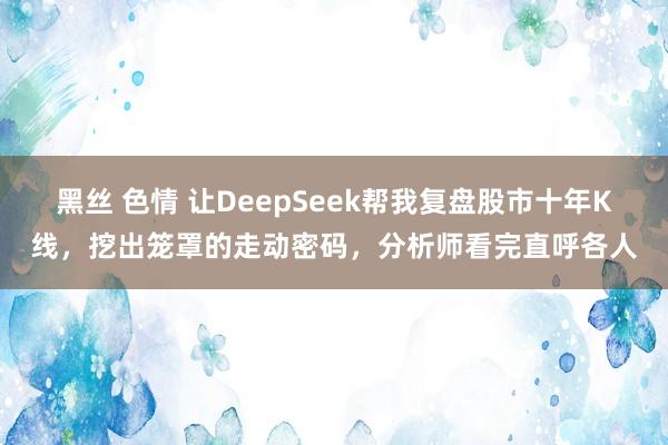 黑丝 色情 让DeepSeek帮我复盘股市十年K线，挖出笼罩的走动密码，分析师看完直呼各人
