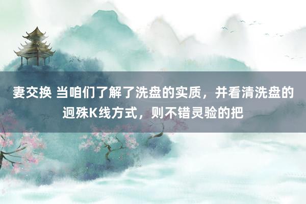 妻交换 当咱们了解了洗盘的实质，并看清洗盘的迥殊K线方式，则