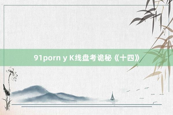 91porn y K线盘考诡秘《十四》