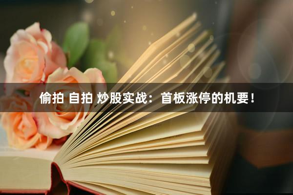 偷拍 自拍 炒股实战：首板涨停的机要！