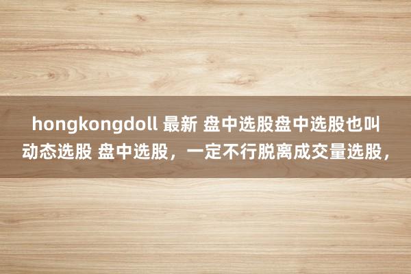 hongkongdoll 最新 盘中选股盘中选股也叫动态选股 盘中选股，一定不行脱离成交量选股，