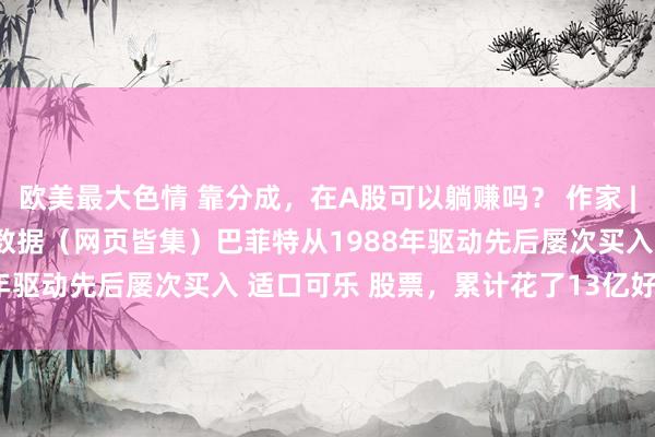 欧美最大色情 靠分成，在A股可以躺赚吗？ 作家 | 陈肖数据营救 | 勾股大数据（网页皆集）巴菲特从1988年驱动先后屡次买入 适口可乐 股票，累计花了13亿好意思...