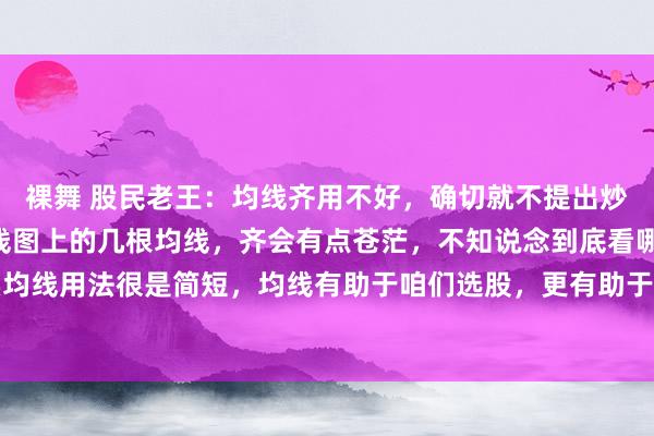 裸舞 股民老王:均线齐用不好,确切就不提出炒股了!许多股民盯着K线图上的几根均线,齐会有点苍茫,不知说念到底看哪一条好!其实均线用法很是简短,均线有助于咱们选股,更有助于咱们往返有瞎想,尤其是短线和波段操...
