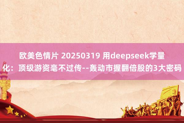 欧美色情片 20250319 用deepseek学量化：顶级游资毫不过传--轰动市握翻倍股的3大密码