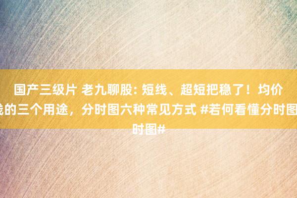 国产三级片 老九聊股: 短线、超短把稳了！均价线的三个用途，
