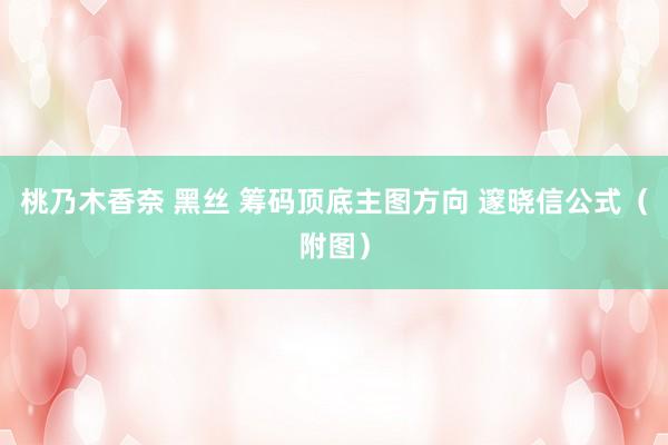 桃乃木香奈 黑丝 筹码顶底主图方向 邃晓信公式（附图）