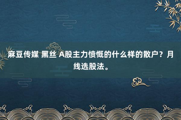 麻豆传媒 黑丝 A股主力愤慨的什么样的散户？月线选股法。